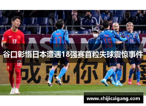 谷口彰悟日本遭遇18强赛首粒失球震惊事件