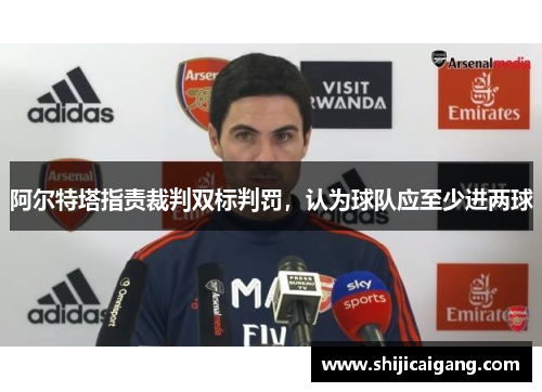阿尔特塔指责裁判双标判罚，认为球队应至少进两球