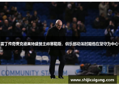雷丁传奇麦克德莫特盛赞主帅塞勒斯，俱乐部动荡时期他在坚守为中心