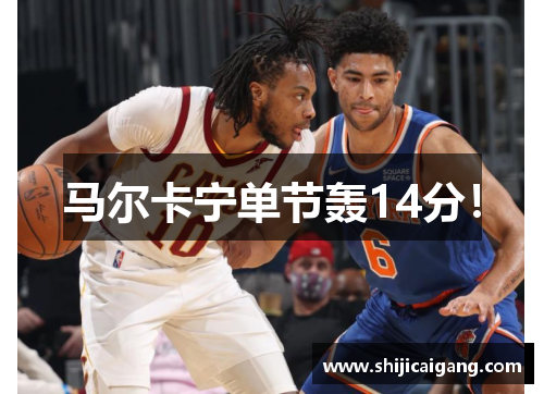 马尔卡宁单节轰14分！