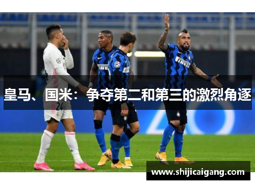 皇马、国米：争夺第二和第三的激烈角逐