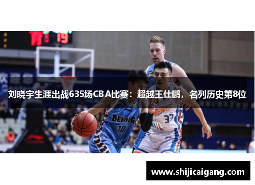刘晓宇生涯出战635场CBA比赛：超越王仕鹏，名列历史第8位